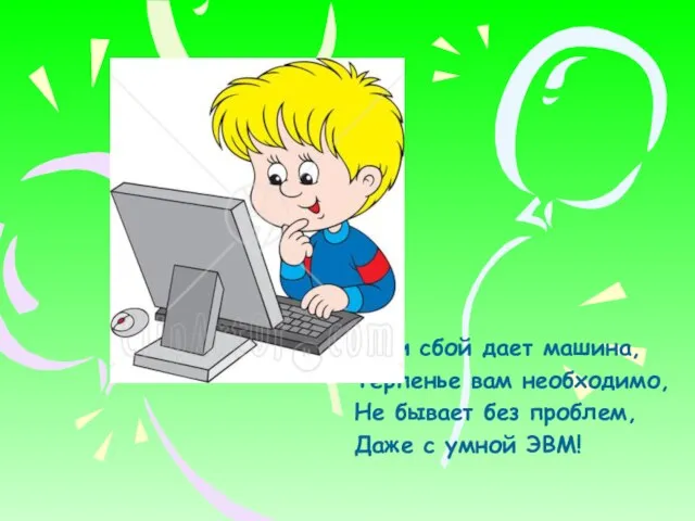 Если сбой дает машина, Терпенье вам необходимо, Не бывает без проблем, Даже с умной ЭВМ!