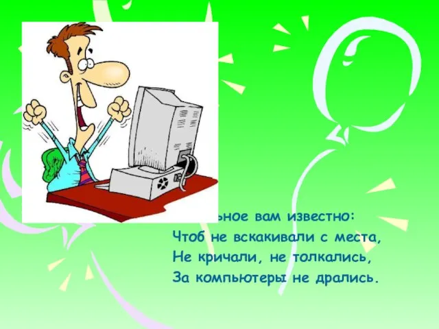 Остальное вам известно: Чтоб не вскакивали с места, Не кричали, не толкались, За компьютеры не дрались.