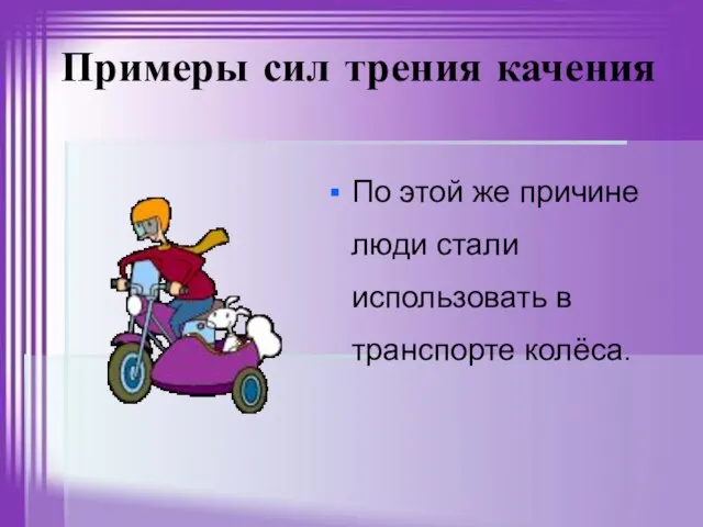 Примеры сил трения качения По этой же причине люди стали использовать в транспорте колёса.