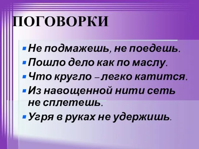 ПОГОВОРКИ Не подмажешь, не поедешь. Пошло дело как по маслу. Что кругло