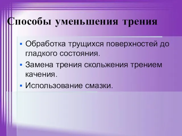 Способы уменьшения трения Обработка трущихся поверхностей до гладкого состояния. Замена трения скольжения трением качения. Использование смазки.