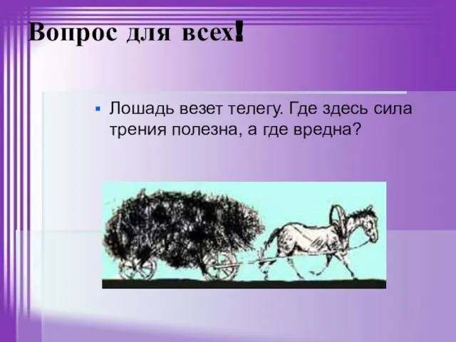 Вопрос для всех! Лошадь везет телегу. Где здесь сила трения полезна, а где вредна?