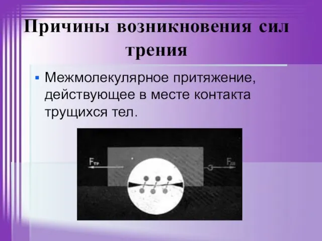 Причины возникновения сил трения Межмолекулярное притяжение, действующее в месте контакта трущихся тел.