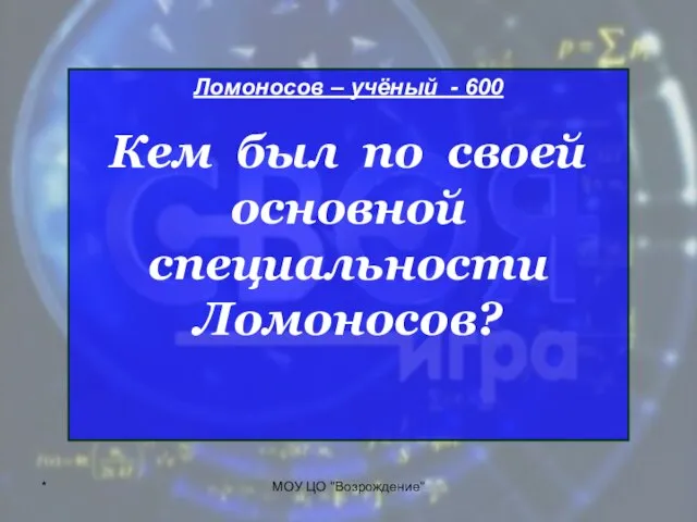 * МОУ ЦО "Возрождение" Ломоносов – учёный - 600 Кем был по своей основной специальности Ломоносов?