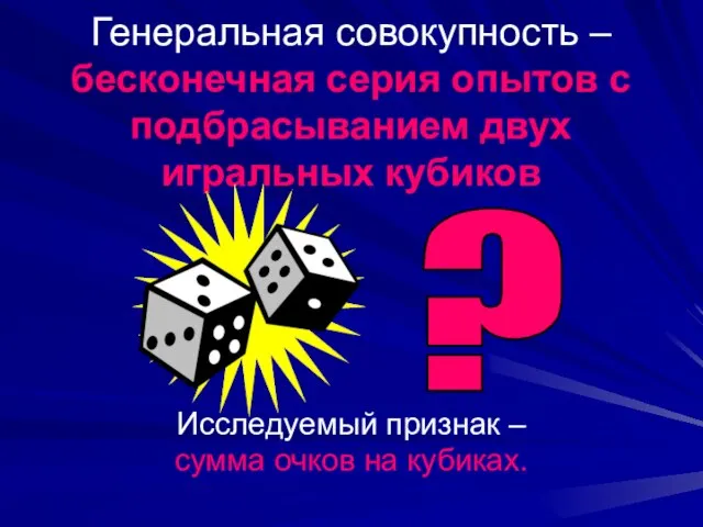 Генеральная совокупность – бесконечная серия опытов с подбрасыванием двух игральных кубиков Исследуемый