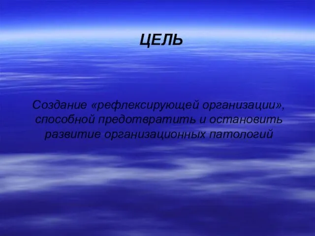 ЦЕЛЬ Создание «рефлексирующей организации», способной предотвратить и остановить развитие организационных патологий