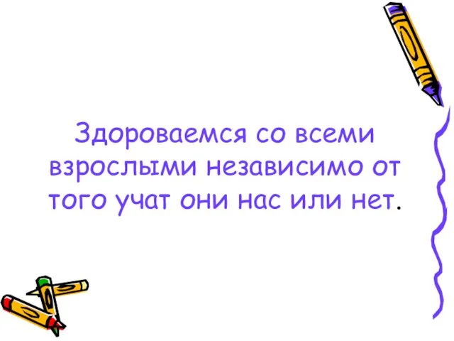 Здороваемся со всеми взрослыми независимо от того учат они нас или нет.