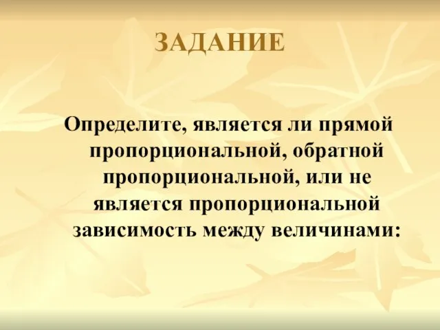 ЗАДАНИЕ Определите, является ли прямой пропорциональной, обратной пропорциональной, или не является пропорциональной зависимость между величинами: