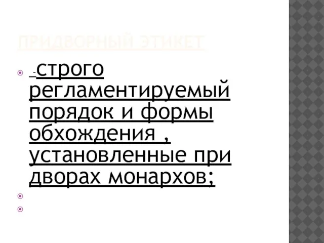 ПРИДВОРНЫЙ ЭТИКЕТ -строго регламентируемый порядок и формы обхождения ,установленные при дворах монархов;