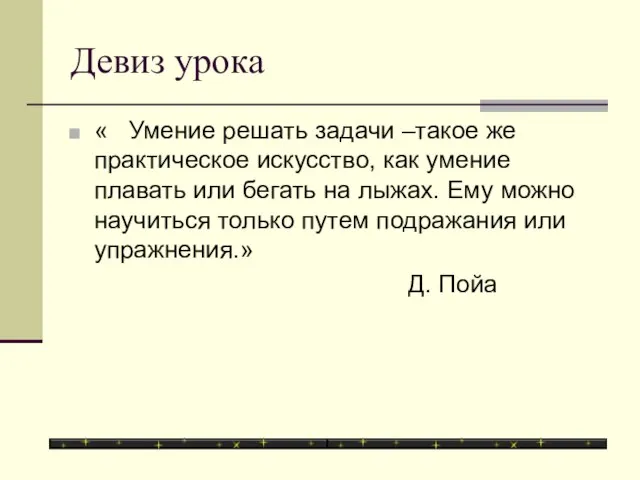 Девиз урока « Умение решать задачи –такое же практическое искусство, как умение