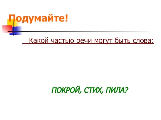 Подумайте! Какой частью речи могут быть слова: ПОКРОЙ, СТИХ, ПИЛА?