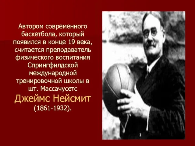 Автором современного баскетбола, который появился в конце 19 века, считается преподаватель физического