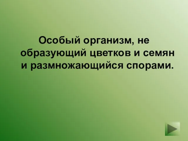 Особый организм, не образующий цветков и семян и размножающийся спорами.