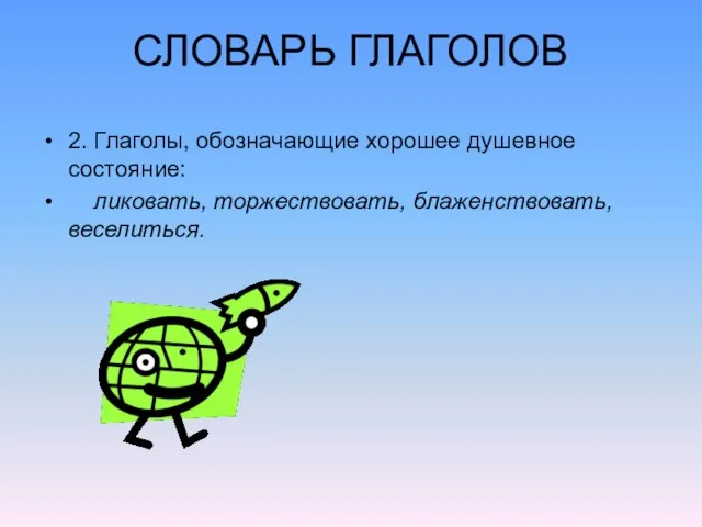 СЛОВАРЬ ГЛАГОЛОВ 2. Глаголы, обозначающие хорошее душевное состояние: ликовать, торжествовать, блаженствовать, веселиться.