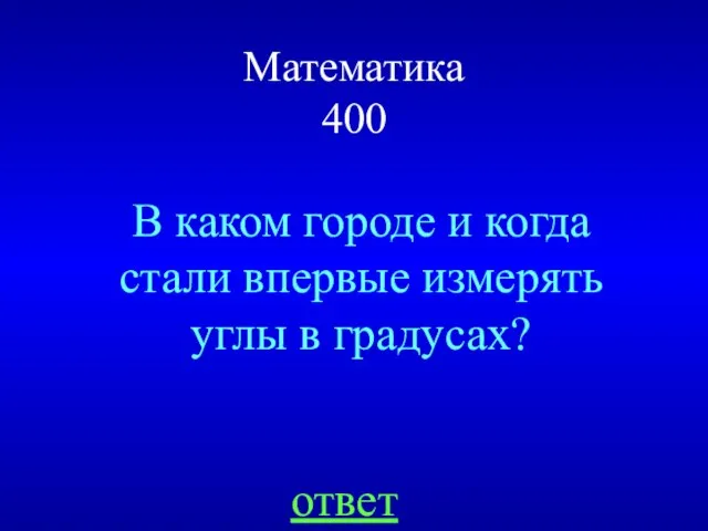 Математика 400 В каком городе и когда стали впервые измерять углы в градусах? ответ