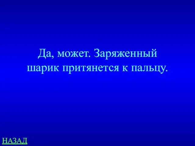 НАЗАД Да, может. Заряженный шарик притянется к пальцу.