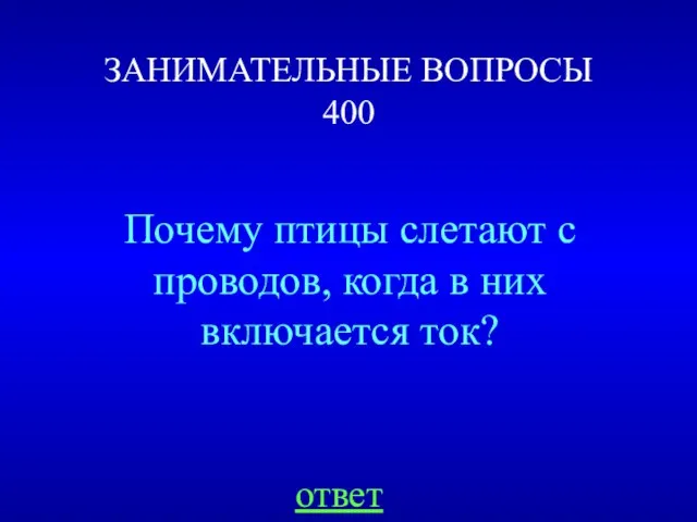 ЗАНИМАТЕЛЬНЫЕ ВОПРОСЫ 400 Почему птицы слетают с проводов, когда в них включается ток? ответ