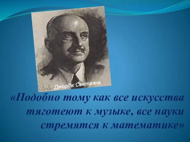 «Подобно тому как все искусства тяготеют к музыке, все науки стремятся к математике» Джордж Сантаяна