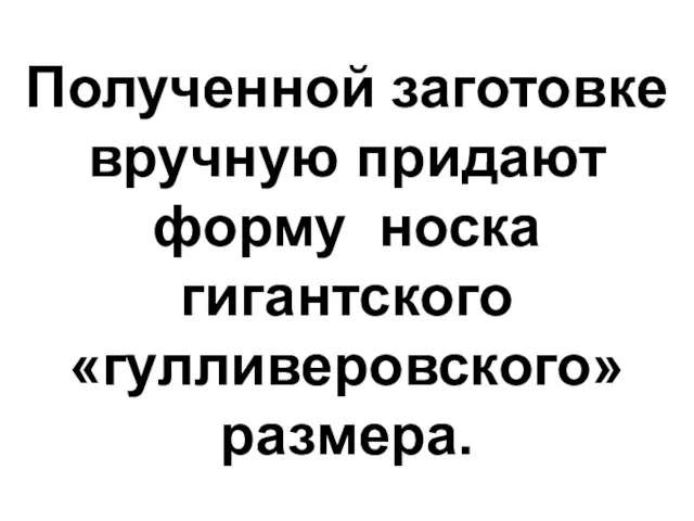 Полученной заготовке вручную придают форму носка гигантского «гулливеровского» размера.