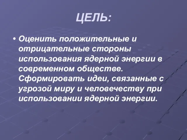 ЦЕЛЬ: Оценить положительные и отрицательные стороны использования ядерной энергии в современном обществе.