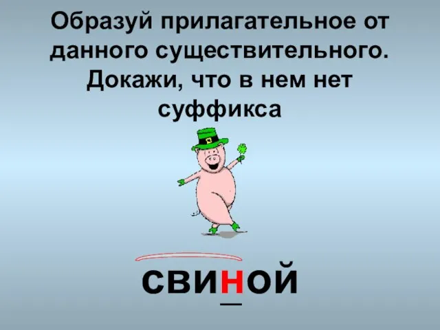 Образуй прилагательное от данного существительного. Докажи, что в нем нет суффикса свиной