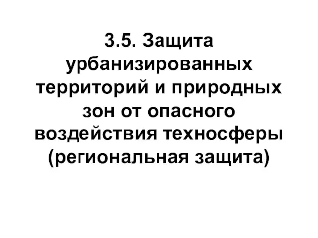 3.5. Защита урбанизированных территорий и природных зон от опасного воздействия техносферы (региональная защита)