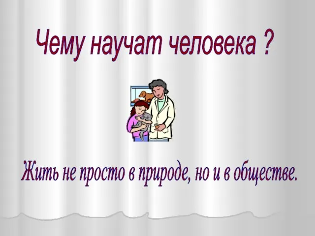 Чему научат человека ? Жить не просто в природе, но и в обществе.