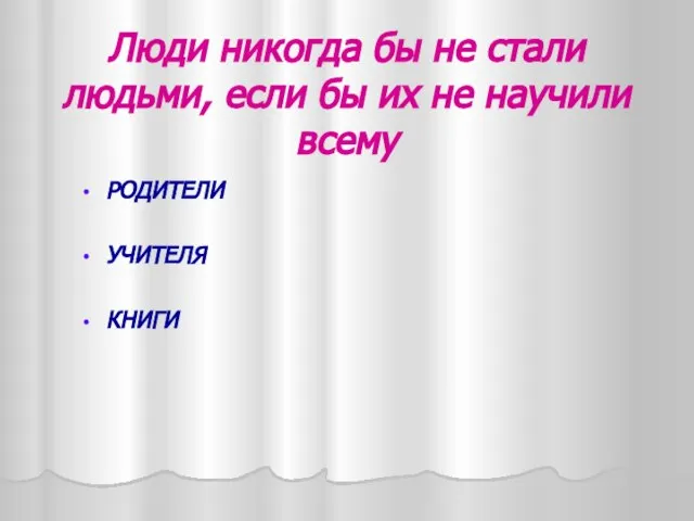 Люди никогда бы не стали людьми, если бы их не научили всему РОДИТЕЛИ УЧИТЕЛЯ КНИГИ