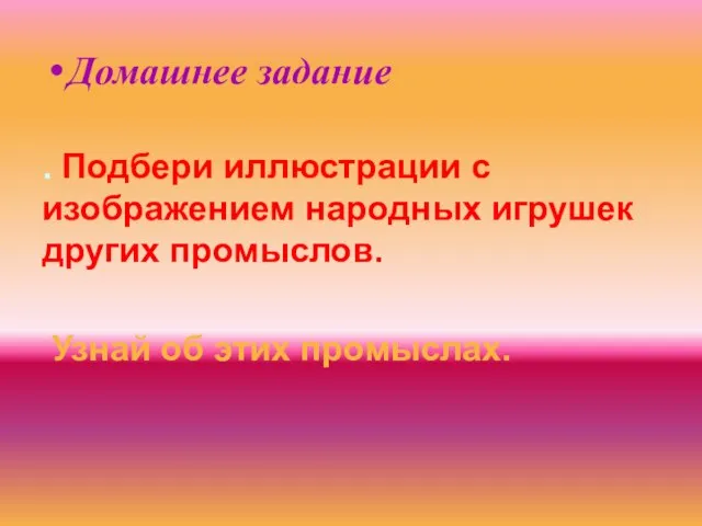 Домашнее задание . Подбери иллюстрации с изображением народных игрушек других промыслов. Узнай об этих промыслах.