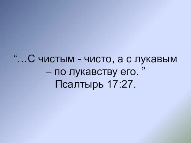 “…С чистым - чисто, а с лукавым – по лукавству его. ” Псалтырь 17:27.