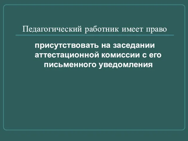 Педагогический работник имеет право присутствовать на заседании аттестационной комиссии с его письменного уведомления