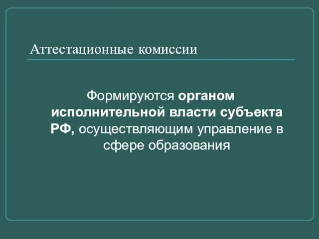 Аттестационные комиссии Формируются органом исполнительной власти субъекта РФ, осуществляющим управление в сфере образования