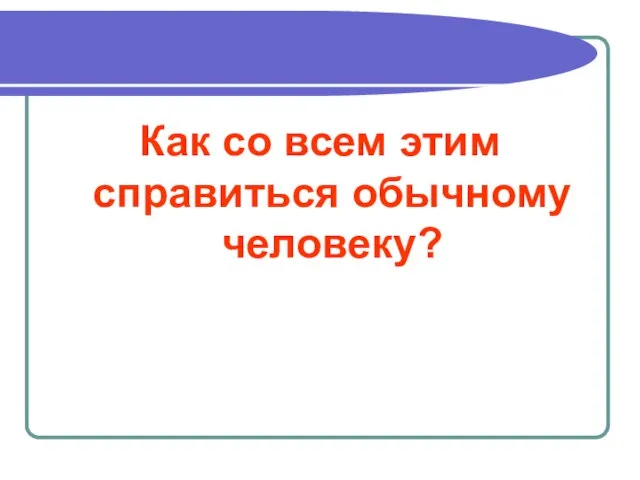 Как со всем этим справиться обычному человеку?