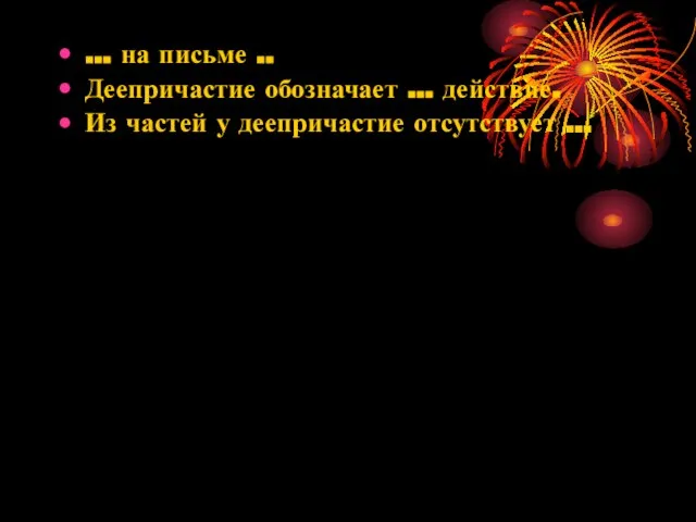 … на письме .. Деепричастие обозначает … действие. Из частей у деепричастие отсутствует …