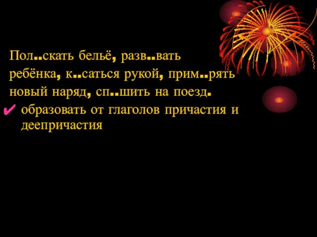 Пол..скать бельё, разв..вать ребёнка, к..саться рукой, прим..рять новый наряд, сп..шить на поезд.