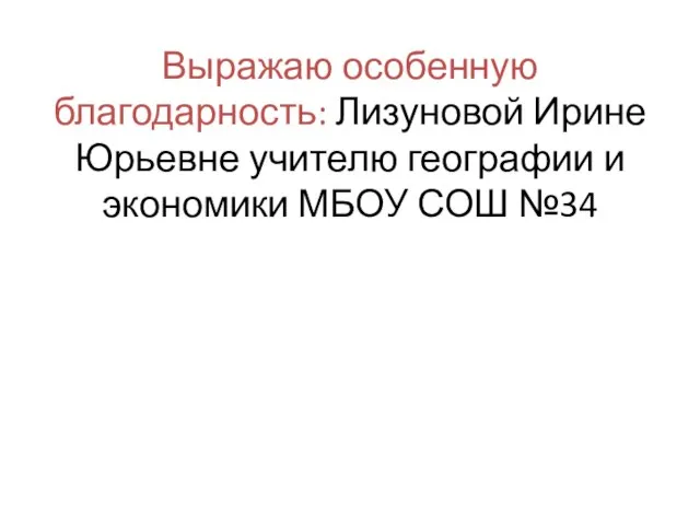 Выражаю особенную благодарность: Лизуновой Ирине Юрьевне учителю географии и экономики МБОУ СОШ №34