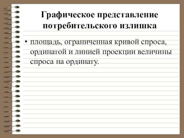 Графическое представление потребительского излишка площадь, ограниченная кривой спроса, ординатой и линией проекции величины спроса на ординату.