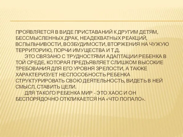 ПРОЯВЛЯЕТСЯ В ВИДЕ ПРИСТАВАНИЙ К ДРУГИМ ДЕТЯМ, БЕССМЫСЛЕННЫХ ДРАК, НЕАДЕКВАТНЫХ РЕАКЦИЙ, ВСПЫЛЬЧИВОСТИ,