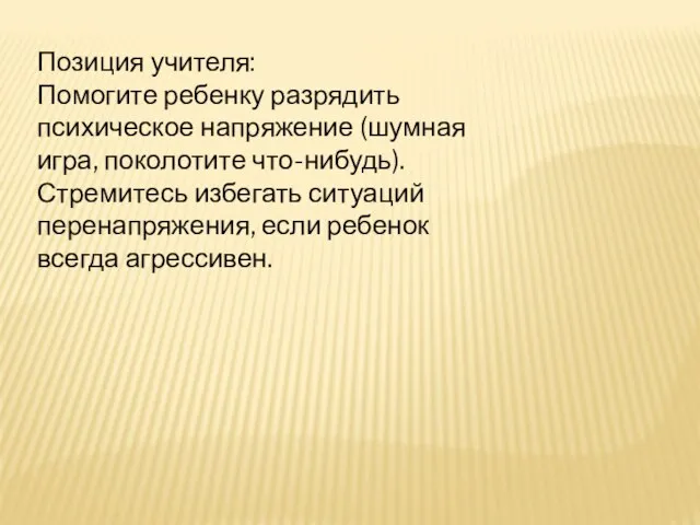 Позиция учителя: Помогите ребенку разрядить психическое напряжение (шумная игра, поколотите что-нибудь). Стремитесь