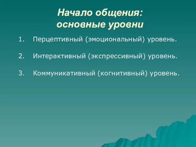 Начало общения: основные уровни Перцептивный (эмоциональный) уровень. Интерактивный (экспрессивный) уровень. Коммуникативный (когнитивный) уровень.