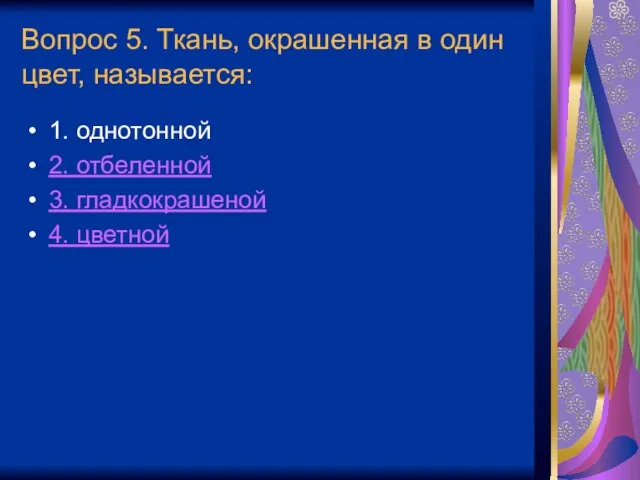 Вопрос 5. Ткань, окрашенная в один цвет, называется: 1. однотонной 2. отбеленной 3. гладкокрашеной 4. цветной