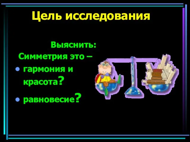 Цель исследования Выяснить: Симметрия это – гармония и красота? равновесие?