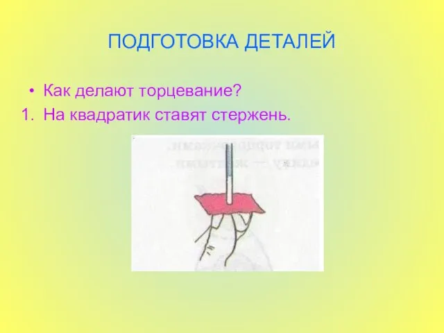 ПОДГОТОВКА ДЕТАЛЕЙ Как делают торцевание? На квадратик ставят стержень.