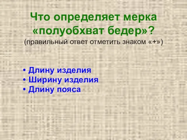 Что определяет мерка «полуобхват бедер»? (правильный ответ отметить знаком «+») Длину изделия Ширину изделия Длину пояса