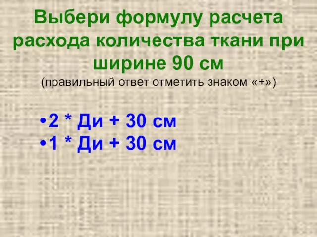 Выбери формулу расчета расхода количества ткани при ширине 90 см (правильный ответ