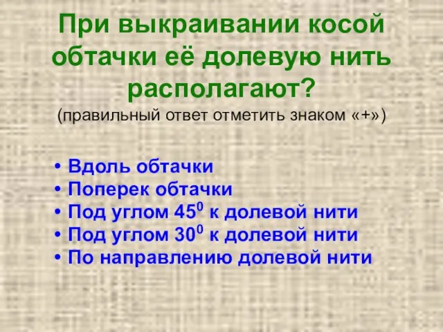 При выкраивании косой обтачки её долевую нить располагают? (правильный ответ отметить знаком