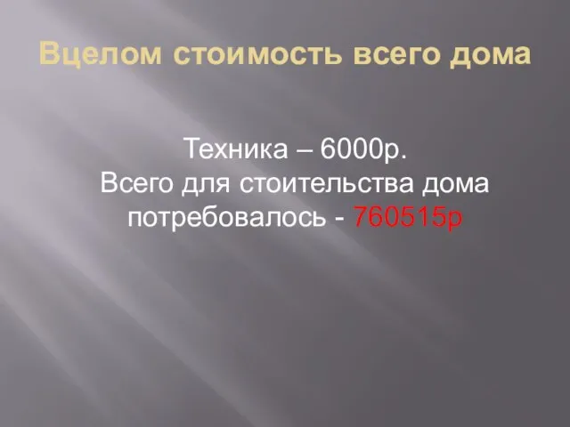 Вцелом стоимость всего дома Техника – 6000р. Всего для стоительства дома потребовалось - 760515р