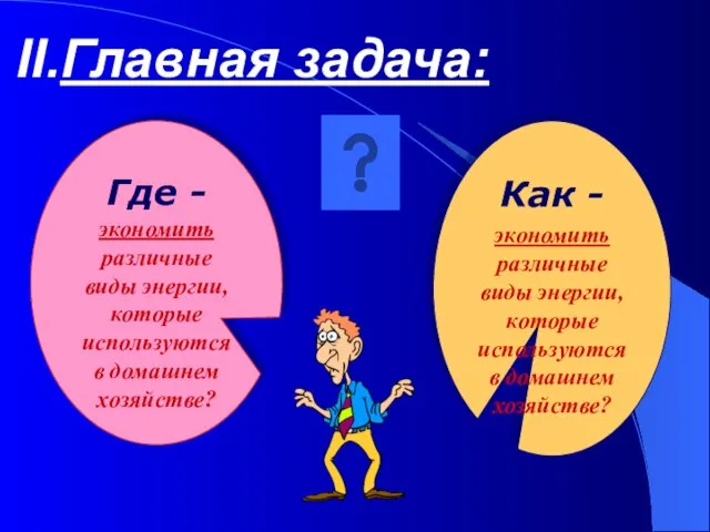 Главная задача: Где - экономить различные виды энергии, которые используются в домашнем