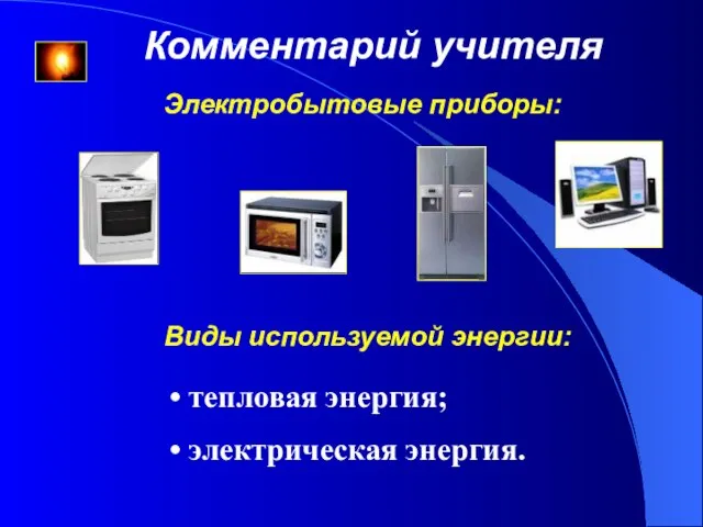 Комментарий учителя Виды используемой энергии: тепловая энергия; электрическая энергия. Электробытовые приборы: