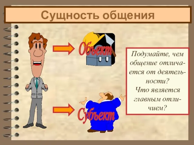 Сущность общения Подумайте, чем общение отлича- ется от деятель- ности? Что является главным отли- чием?